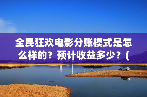 全民狂欢电影分账模式是怎么样的？预计收益多少？(全民狂欢影业有限公司)