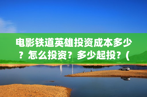 电影铁道英雄投资成本多少？怎么投资？多少起投？(电影铁道英雄投屏观看)