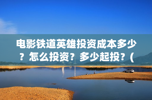电影铁道英雄投资成本多少？怎么投资？多少起投？(电影 铁道英雄)