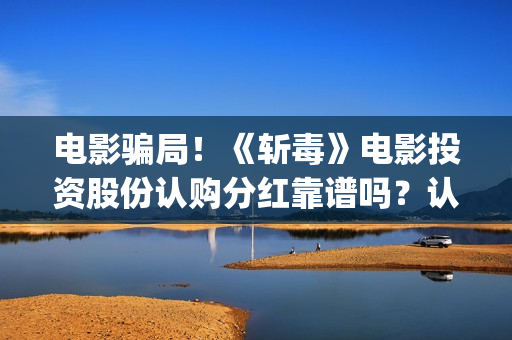 电影骗局！《斩毒》电影投资股份认购分红靠谱吗？认购没有消息怎么办？(斩 电影 1962)