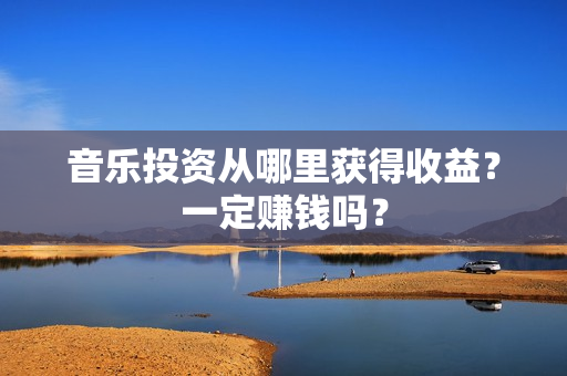 音乐投资从哪里获得收益？一定赚钱吗？