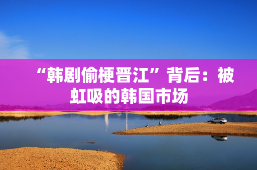 “韩剧偷梗晋江”背后：被虹吸的韩国市场