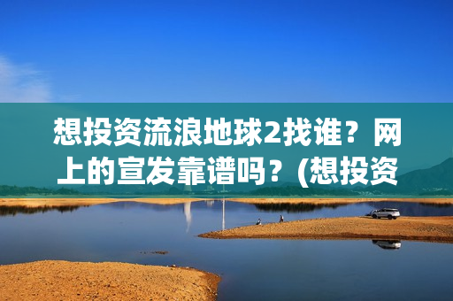 想投资流浪地球2找谁？网上的宣发靠谱吗？(想投资流浪地球怎么办)
