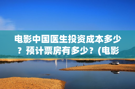 电影中国医生投资成本多少？预计票房有多少？(电影中国医生遭投诉)