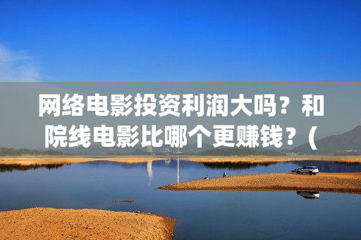 网络电影投资利润大吗?和院线电影比哪个更赚钱?(网络电影投资风险) 网络电影投资利润大吗?和院线电影比哪个更赚钱?(网络电影投资风险)