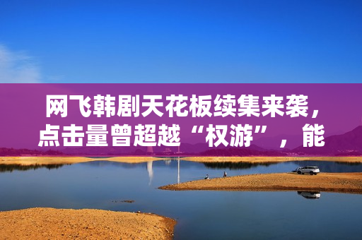 网飞韩剧天花板续集来袭，点击量曾超越“权游”，能否再创奇迹