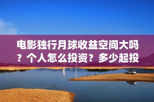 电影独行月球收益空间大吗？个人怎么投资？多少起投？(独行月球什么时候上映)