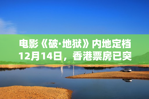 电影《破·地狱》内地定档12月14日，香港票房已突破1亿港元