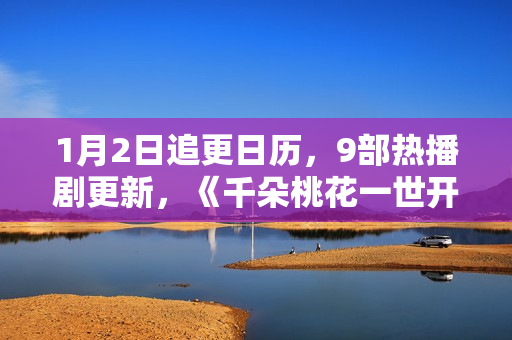 1月2日追更日历，9部热播剧更新，《千朵桃花一世开》今日开播