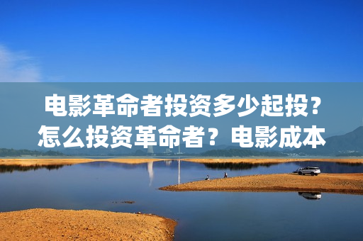 电影革命者投资多少起投?怎么投资革命者?电影成本最少是多少呢?(革命者电影筹备) 电影革命者投资多少起投?怎么投资革命者?电影成本最少是多少呢?(革命者电影筹备)