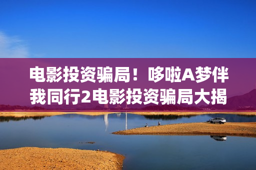 电影投资骗局！哆啦A梦伴我同行2电影投资骗局大揭秘!影视认购只是幌子!(电影投资骗局怎么追回)