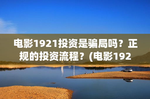 电影1921投资是骗局吗？正规的投资流程？(电影1921投资成本)