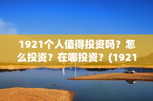 1921个人值得投资吗？怎么投资？在哪投资？(1921投资了多少钱)