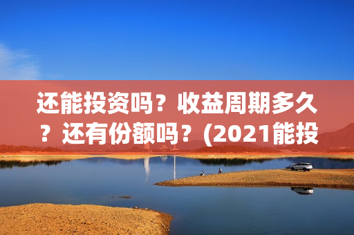 还能投资吗？收益周期多久？还有份额吗？(2021能投资吗)