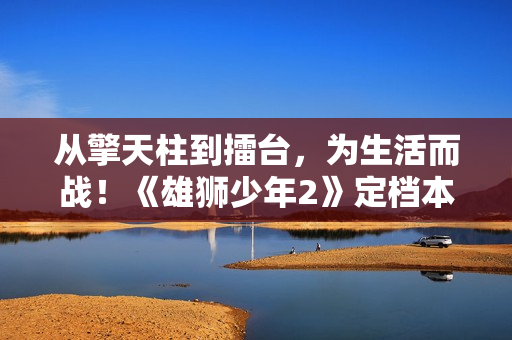 从擎天柱到擂台，为生活而战！《雄狮少年2》定档本月14日