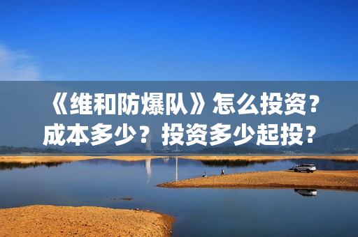 《维和防爆队》怎么投资？成本多少？投资多少起投？(维和防爆队简介)