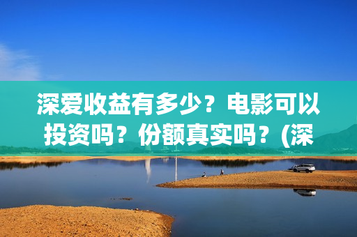 深爱收益有多少？电影可以投资吗？份额真实吗？(深爱厂怎么样)