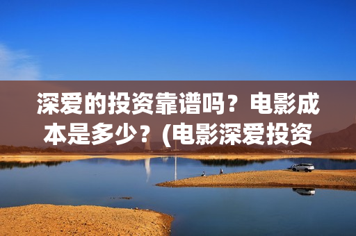 深爱的投资靠谱吗？电影成本是多少？(电影深爱投资人是谁)