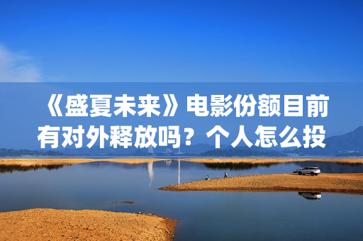 《盛夏未来》电影份额目前有对外释放吗?个人怎么投资?投资门槛多少(《盛夏未来》电视剧全集免费观看) 《盛夏未来》电影份额目前有对外释放吗?个人怎么投资?投资门槛多少(《盛夏未来》电视剧全集免费观看)