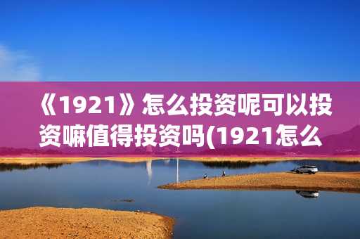 《1921》怎么投资呢可以投资嘛值得投资吗(1921怎么投资)
