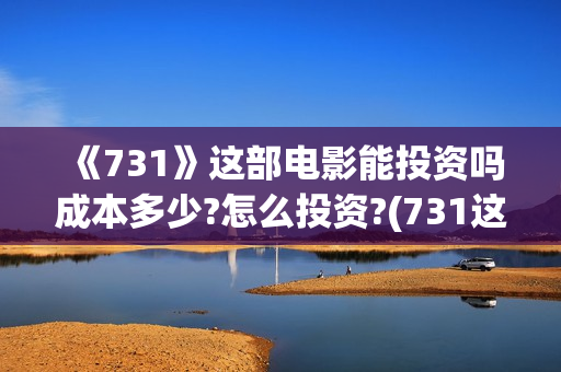 《731》这部电影能投资吗成本多少?怎么投资?(731这部电影怎么样?)