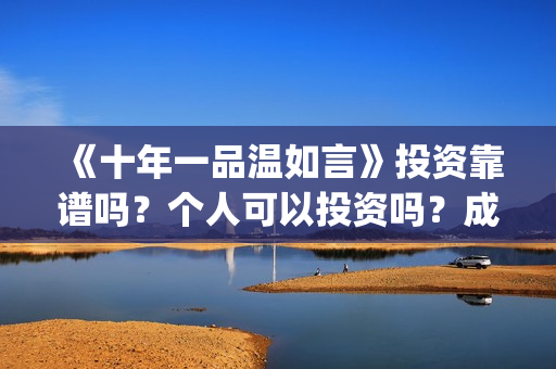 《十年一品温如言》投资靠谱吗?个人可以投资吗?成本高吗?(十年一品温如言电视剧) 《十年一品温如言》投资靠谱吗?个人可以投资吗?成本高吗?(十年一品温如言电视剧)