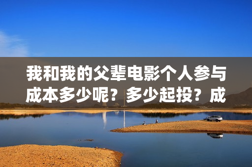 我和我的父辈电影个人参与成本多少呢？多少起投？成本多少呢？(我和我的父辈电影多长时间能看完)