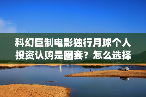 科幻巨制电影独行月球个人投资认购是圈套?怎么选择正规投资?(科幻电影巨作) 科幻巨制电影独行月球个人投资认购是圈套?怎么选择正规投资?(科幻电影巨作)