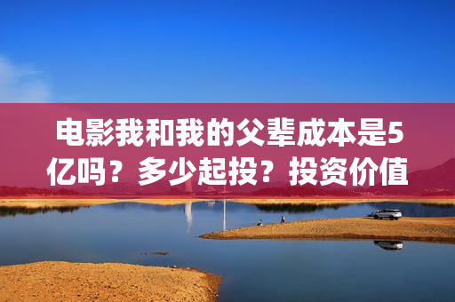 电影我和我的父辈成本是5亿吗？多少起投？投资价值大吗？(电影我和我的父辈免费观看完整版)