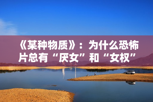 《某种物质》：为什么恐怖片总有“厌女”和“女权”的双重解读编码？