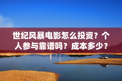 世纪风暴电影怎么投资？个人参与靠谱吗？成本多少？(世纪风暴电影停拍了吗)