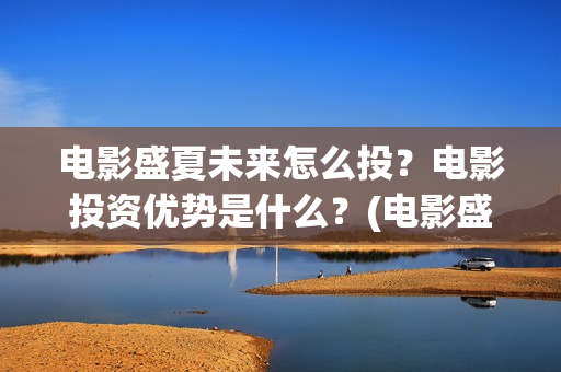 电影盛夏未来怎么投?电影投资优势是什么?(电影盛夏未来片长90分钟) 电影盛夏未来怎么投?电影投资优势是什么?(电影盛夏未来片长90分钟)