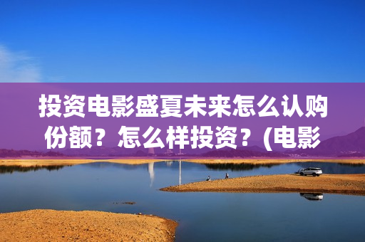 投资电影盛夏未来怎么认购份额?怎么样投资?(电影盛夏未来片长90分钟) 投资电影盛夏未来怎么认购份额?怎么样投资?(电影盛夏未来片长90分钟)