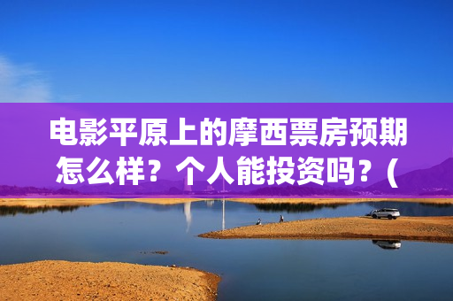 电影平原上的摩西票房预期怎么样？个人能投资吗？(平原上的摩西电影官方微博)