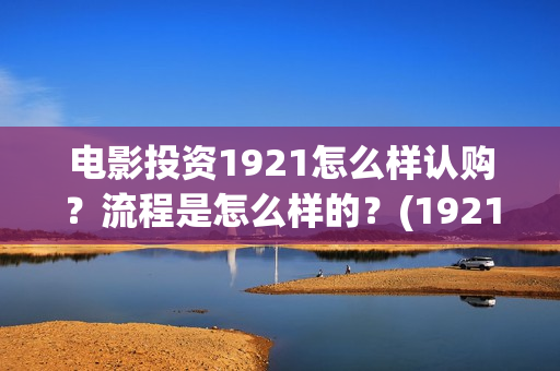 电影投资1921怎么样认购?流程是怎么样的?(1921电影投资方股票) 电影投资1921怎么样认购?流程是怎么样的?(1921电影投资方股票)