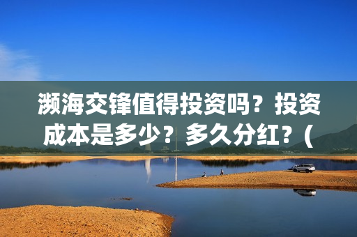 濒海交锋值得投资吗?投资成本是多少?多久分红?(濒海交锋怎么没有营销) 濒海交锋值得投资吗?投资成本是多少?多久分红?(濒海交锋怎么没有营销)