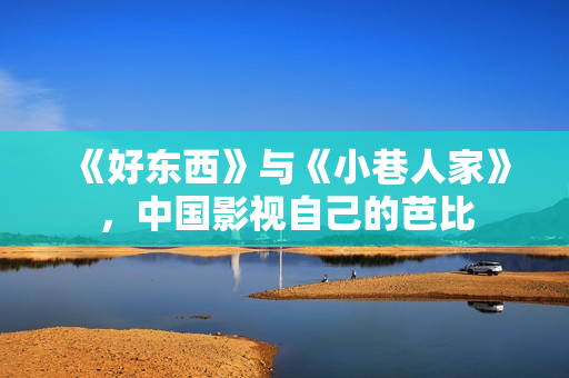 《好东西》与《小巷人家》,中国影视自己的芭比 《好东西》与《小巷人家》,中国影视自己的芭比