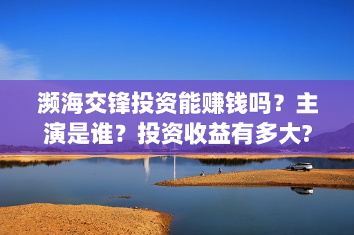 濒海交锋投资能赚钱吗?主演是谁?投资收益有多大?(濒海交锋成本多少) 濒海交锋投资能赚钱吗?主演是谁?投资收益有多大?(濒海交锋成本多少)