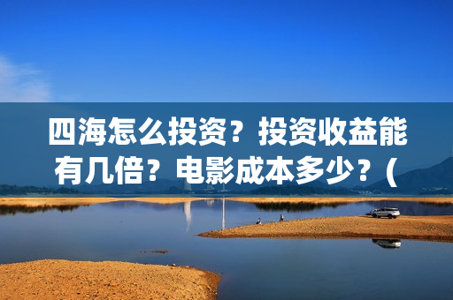 四海怎么投资？投资收益能有几倍？电影成本多少？(四海投资管理有限公司)