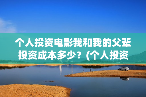 个人投资电影我和我的父辈投资成本多少？(个人投资电影需要注意什么)