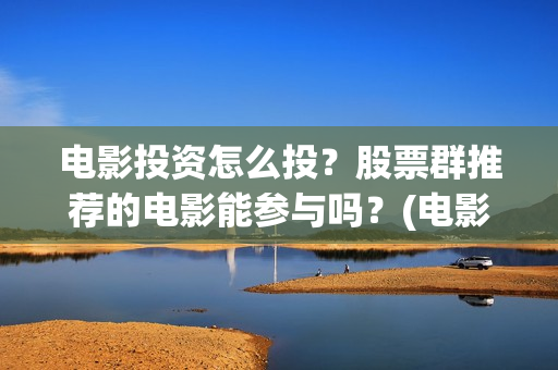 电影投资怎么投？股票群推荐的电影能参与吗？(电影怎么投资赚钱)