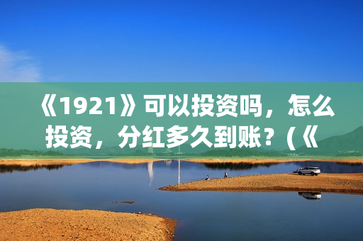 《1921》可以投资吗，怎么投资，分红多久到账？(《1921》怎么样)