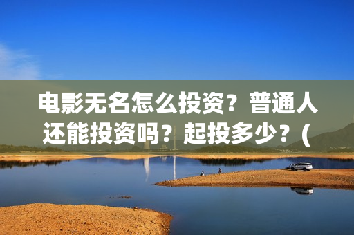 电影无名怎么投资?普通人还能投资吗?起投多少?(无名电影什么时候开机) 电影无名怎么投资?普通人还能投资吗?起投多少?(无名电影什么时候开机)