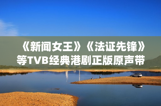 《新闻女王》《法证先锋》等TVB经典港剧正版原声带上线网易云音乐(新闻女王第二季)