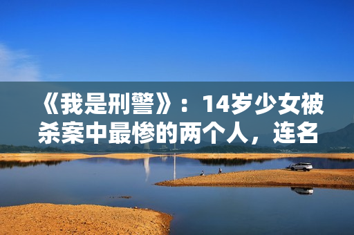 《我是刑警》：14岁少女被杀案中最惨的两个人，连名字都不配有！