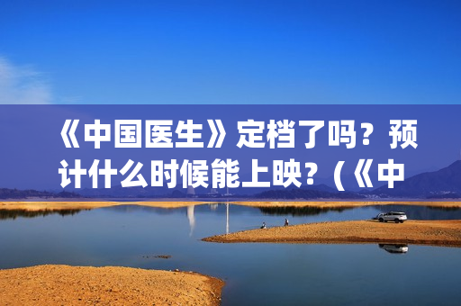 《中国医生》定档了吗？预计什么时候能上映？(《中国医生》时长)