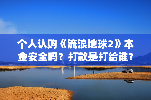 个人认购《流浪地球2》本金安全吗？打款是打给谁？(流浪条款)