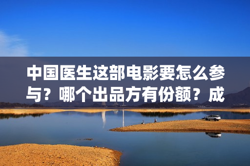 中国医生这部电影要怎么参与？哪个出品方有份额？成本多少？(《中国医生》电影)