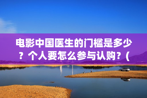 电影中国医生的门槛是多少？个人要怎么参与认购？(电影中国医生讲什么)