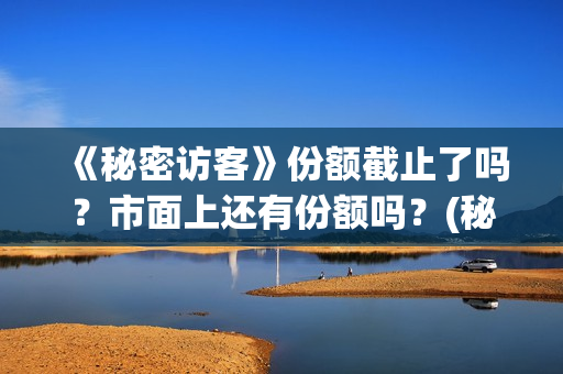 《秘密访客》份额截止了吗？市面上还有份额吗？(秘密访客主演表)